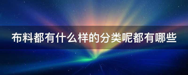 布料都有什么样的分类呢都有哪些（布料都有什么样的分类呢都有哪些品牌）