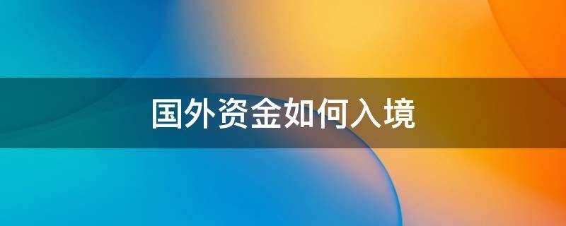 国外资金如何入境（资金入境的方式）