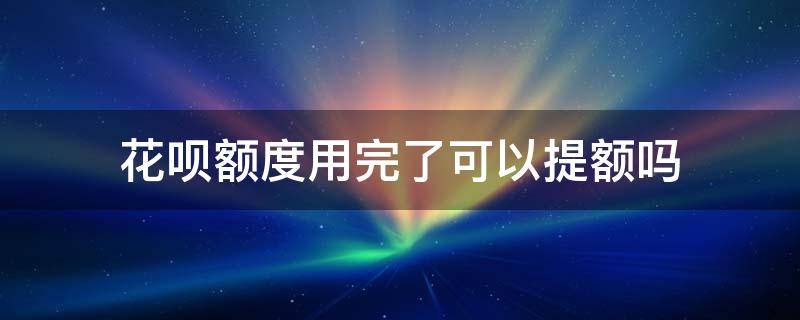 花呗额度用完了可以提额吗 花呗额度用完才会提额吗