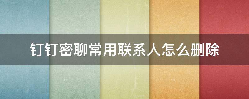 钉钉密聊常用联系人怎么删除（钉钉密聊里面的常用联系人怎么删除）