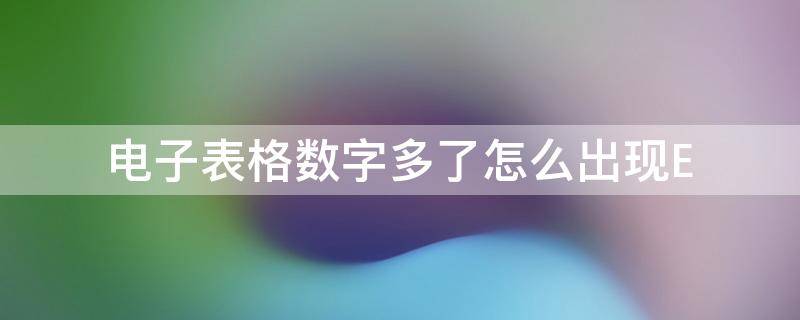 电子表格数字多了怎么出现E（电子表格数字多了怎么出现E）