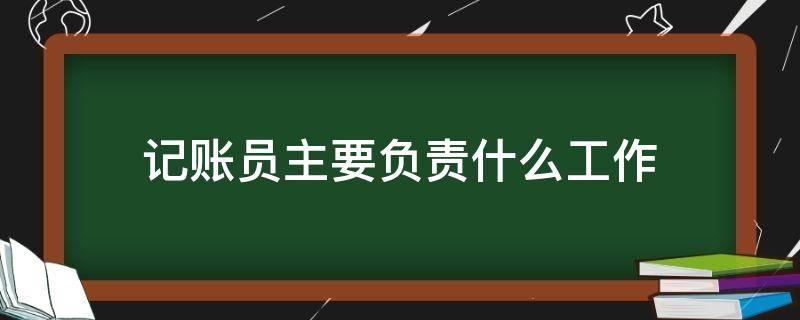 记账员主要负责什么工作（记账员是做什么的）