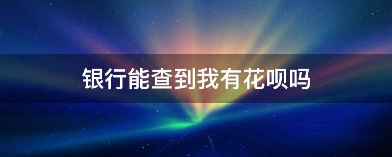 银行能查到我有花呗吗 银行卡能查出花呗吗