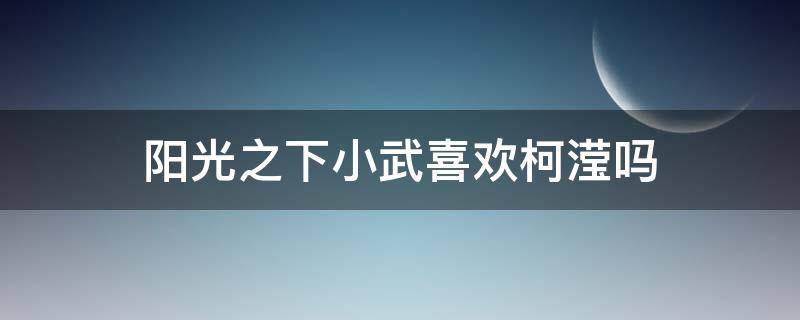 阳光之下小武喜欢柯滢吗（阳光之下小武和柯莹）