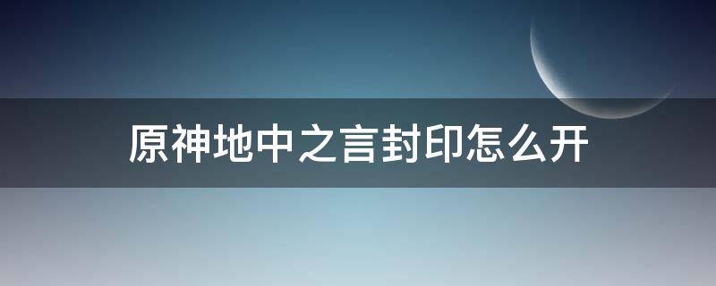 原神地中之言封印怎么开（原神地中之盐封印解开方法）