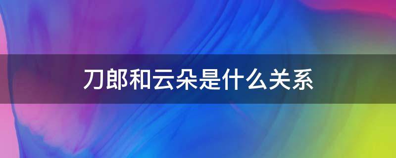 刀郎和云朵是什么关系 刀郎和云朵是什么关系?