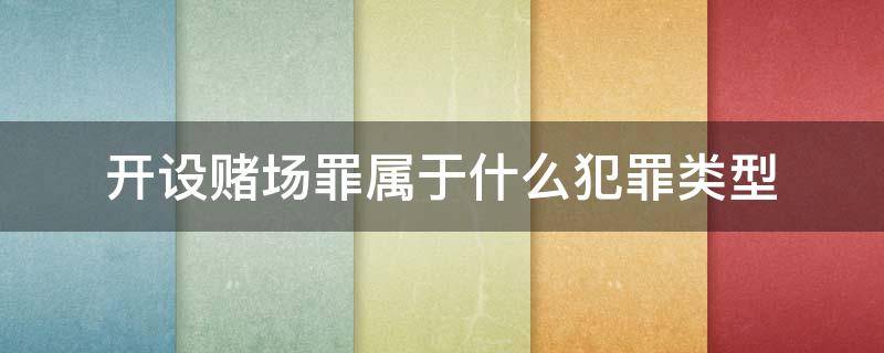 开设赌场罪属于什么犯罪类型 开设赌场罪属于哪一类