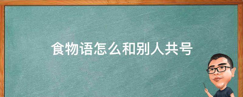 食物语怎么和别人共号（食物语共号是什么意思）