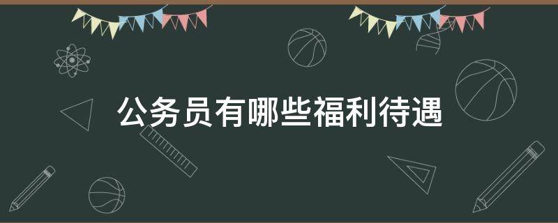 公务员有哪些福利待遇 公务员有哪些福利待遇?一般工资多少