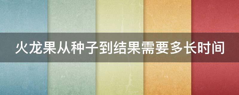 火龙果从种子到结果需要多长时间 火龙果从种子到结果需要多长时间才能结果