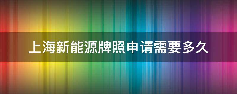 上海新能源牌照申请需要多久 上海新能源牌照申请流程时间