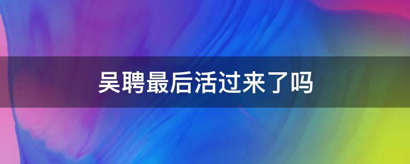 吴聘最后活过来了吗（吴聘到底死了没）