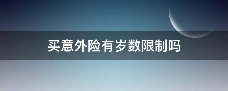 买意外险有岁数限制吗 买意外险有年龄限制吗