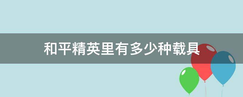 和平精英里有多少种载具（和平精英里面一共有多少种载具）