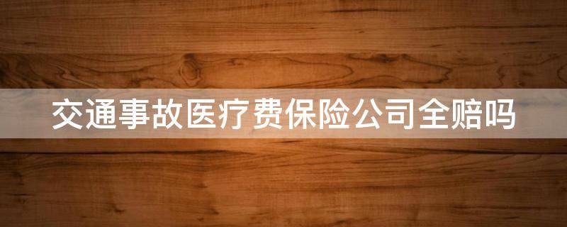 交通事故医疗费保险公司全赔吗 交通事故医疗费保险公司全赔吗多少钱