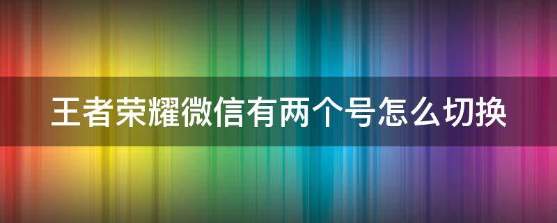 王者荣耀微信有两个号怎么切换 王者荣耀微信有两个号怎么切换大号