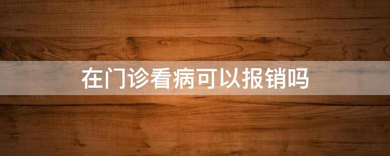 在门诊看病可以报销吗（农村合作医疗在门诊看病可以报销吗）