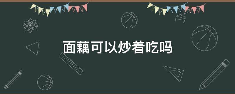 面藕可以炒着吃吗（面藕怎么炒好吃）