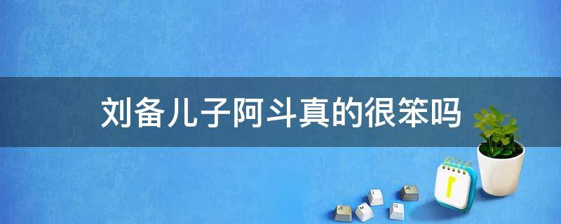 刘备儿子阿斗真的很笨吗 刘备儿子是阿斗吗