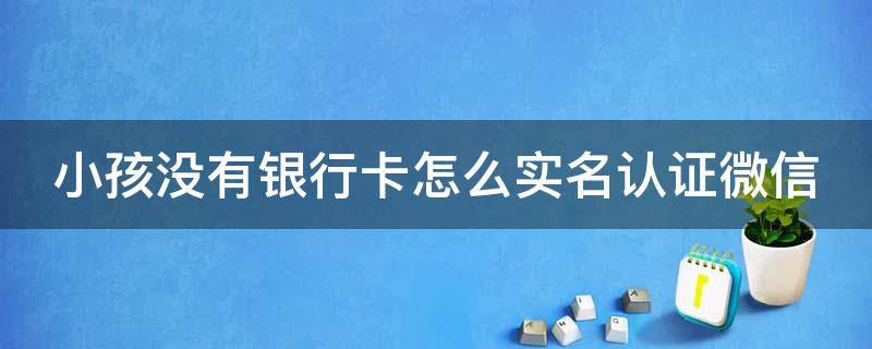 小孩没有银行卡怎么实名认证微信 小孩没有银行卡怎么实名认证微信OPPO