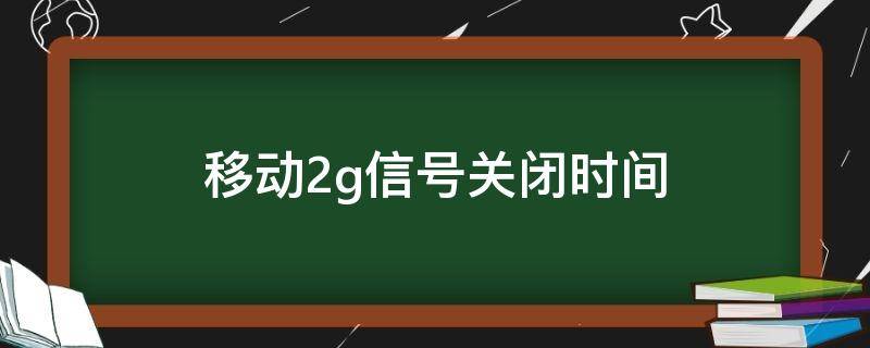 移动2g信号关闭时间 移动2g信号关闭时间2021