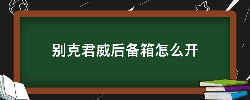 别克君威后备箱怎么开 17款别克君威后备箱怎么开