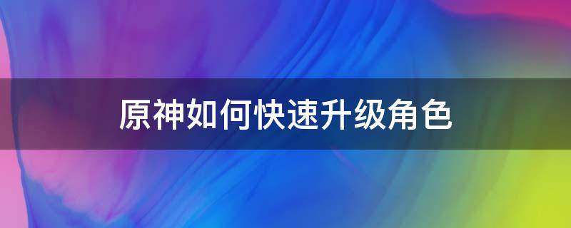 原神如何快速升级角色 原神如何快速升级角色好感