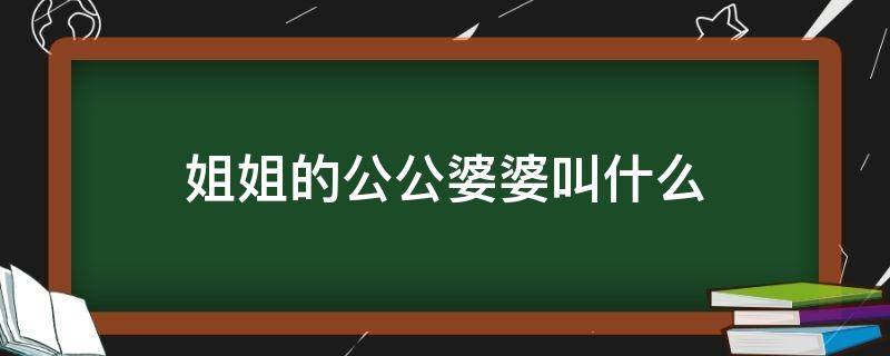 姐姐的公公婆婆叫什么（姐姐的公公婆婆我该叫什么）