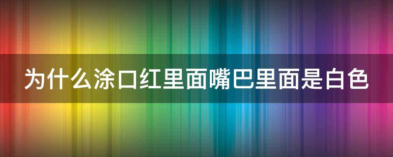 为什么涂口红里面嘴巴里面是白色（为什么涂口红会有白色的东西）