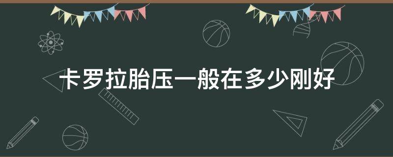 卡罗拉胎压一般在多少刚好（卡罗拉汽车胎压多少正常）