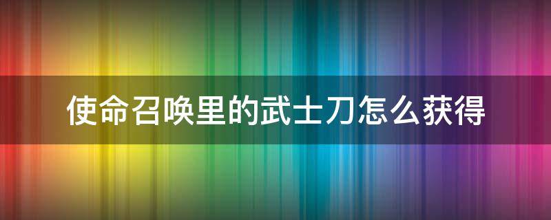 使命召唤里的武士刀怎么获得 使命召唤里的武士刀怎样获得