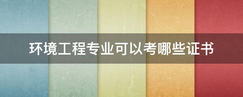 环境工程专业可以考哪些证书 环境专业可以考什么证书