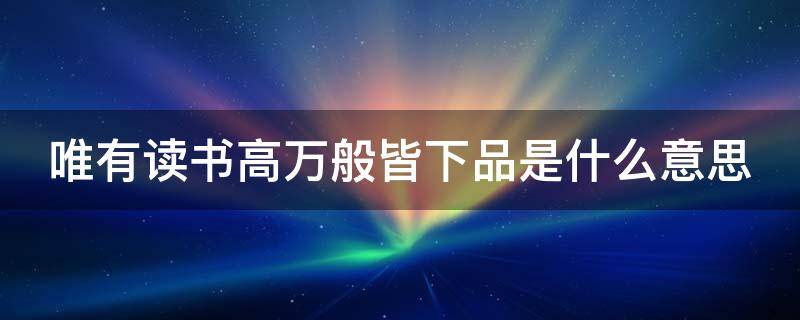 唯有读书高万般皆下品是什么意思 唯有读书高下一句是什么