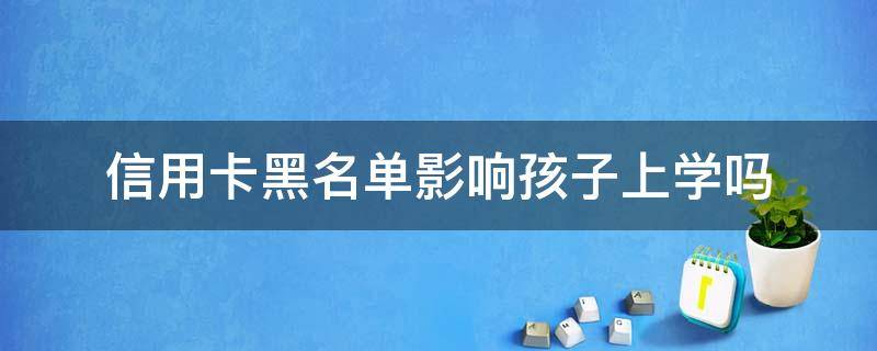 信用卡黑名单影响孩子上学吗 信用黑名单会影响孩子上学吗