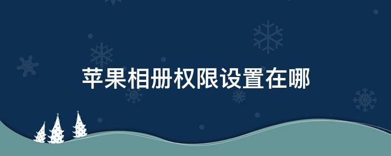 苹果相册权限设置在哪 iphone开启相册权限在哪里设置