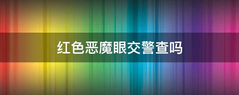 红色恶魔眼交警查吗（交警到底查不查恶魔眼）