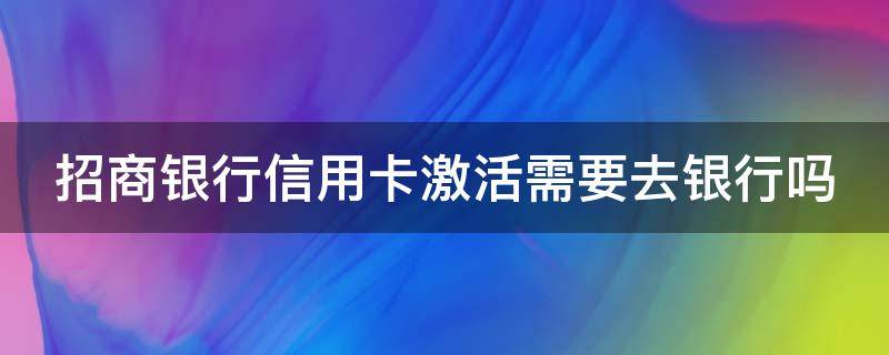 招商银行信用卡激活需要去银行吗（招商银行信用卡激活需要去银行吗现在）