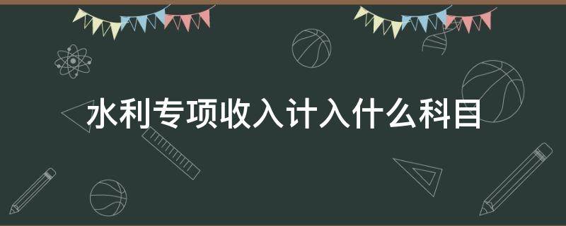 水利专项收入计入什么科目（水利专项收入在哪里报税）