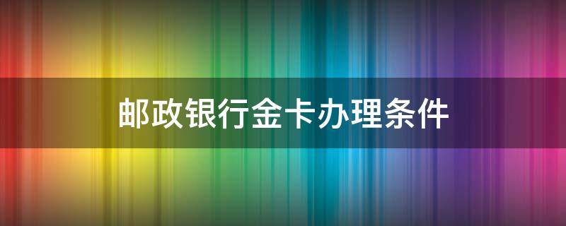 邮政银行金卡办理条件（邮政银行办理金卡需要什么条件）