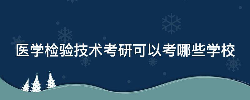 医学检验技术考研可以考哪些学校 医学检验技术考研可以考哪些学校排名