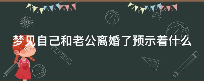 梦见自己和老公离婚了预示着什么 梦见自己和老公离婚了预示着什么意思