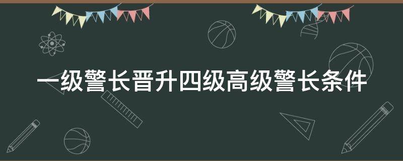 一级警长晋升四级高级警长条件 一级警长晋升四级高级警长条件比例