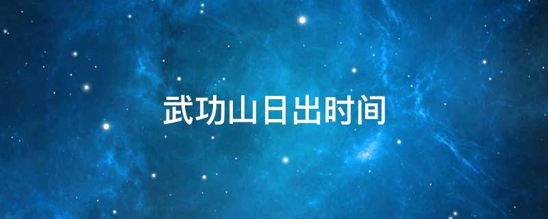 武功山日出时间（武功山日出时间2021）