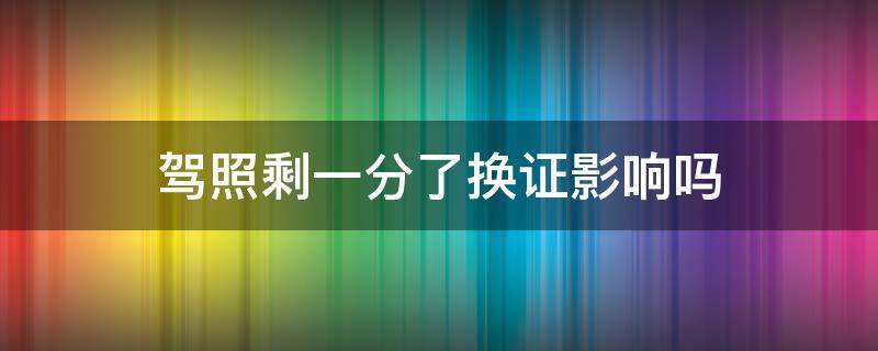 驾照剩一分了换证影响吗 驾照剩一分换证有影响吗