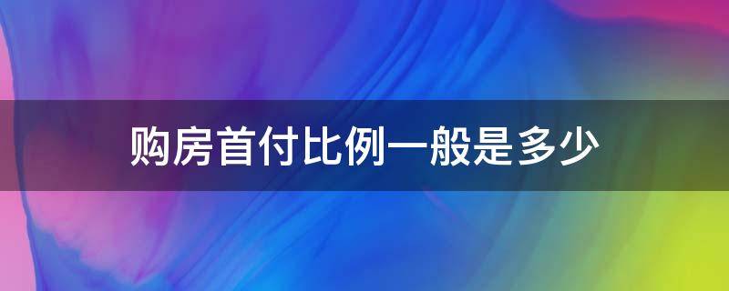 购房首付比例一般是多少（购房首付比例最高多少）