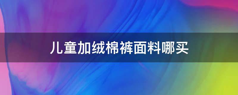 儿童加绒棉裤面料哪买（儿童加绒裤什么绒最好）