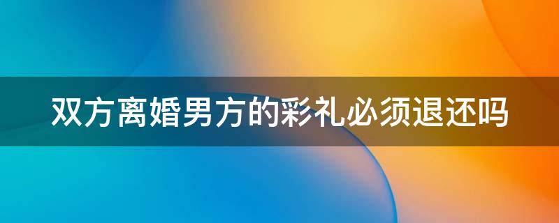 双方离婚男方的彩礼必须退还吗（双方离婚男方的彩礼必须退还吗知乎）