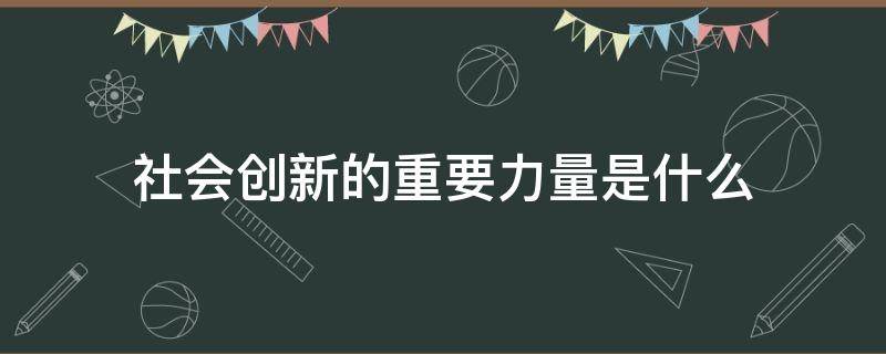 社会创新的重要力量是什么 企业为什么是社会创新的重要力量