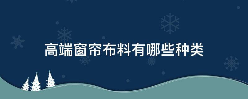 高端窗帘布料有哪些种类 高端窗帘布料的种类有哪些