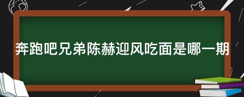 奔跑吧兄弟陈赫迎风吃面是哪一期（奔跑吧陈赫顶风吃面）